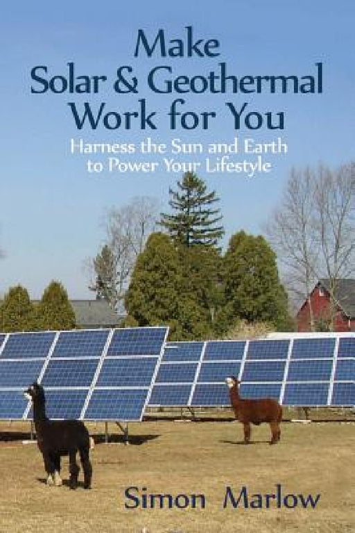 Make Solar and Geothermal Work For You: Harness the Sun and Earth to Power Your Lifestyle by Simon P. Marlow