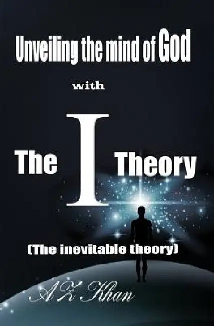 Unveiling the mind of God with The-I-Theory: (The inevitable theory) by Az Khan