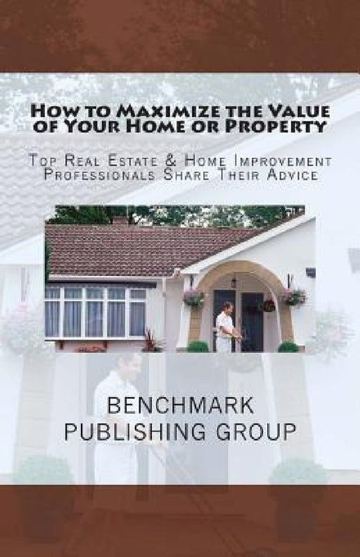 How to Maximize the Value of Your Home or Property: Top Real Estate & Home Improvement Professionals Share Their Advice by Stephen Jay Jackson