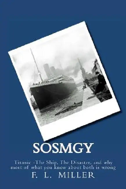 SosMgy: Titanic The Ship, The Disaster, and why most of what you know about them is wrong by F. L. Miller