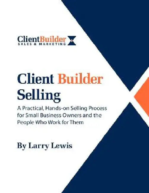 Client Builder Selling: A Practical, Hands-on Selling Process for Small Business Owners and the People Who Work for Them by Larry Lewis