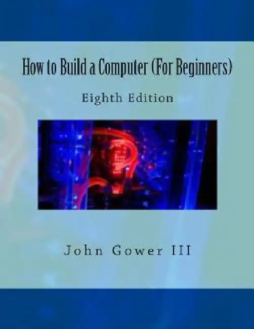 How to Build a Computer (For Beginners): Eighth Edition by John, III Gower