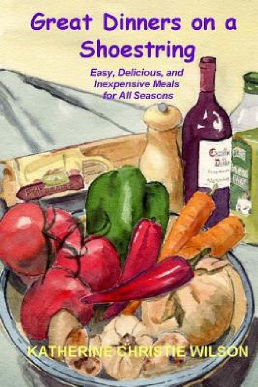Great Dinners on a Shoestring: Easy, Delicious and Inexpensive Meals for All Seasons by Katherine Christie Wilson