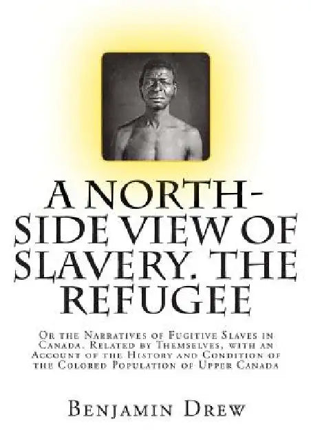 A North-Side View of Slavery. The Refugee: Or the Narratives of Fugitive Slaves in Canada. Related by Themselves, with an Account of the History and C by Benjamin Drew