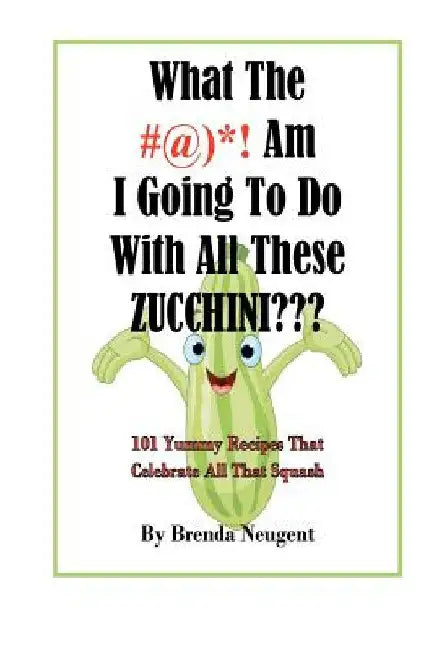 What The #@)*! Am I Going To Do With All These Zucchini: 101 Yummy Recipes That Celebrate All That Squash by Brenda Neugent