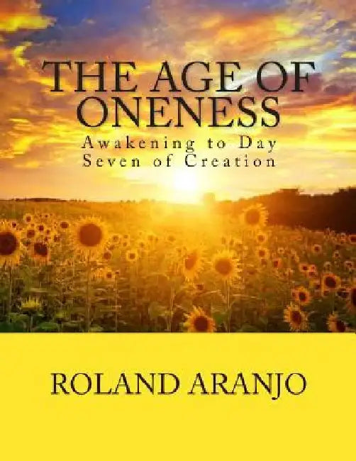 The Age of Oneness: Awakening to Day Seven of Creation by Roland Aranjo