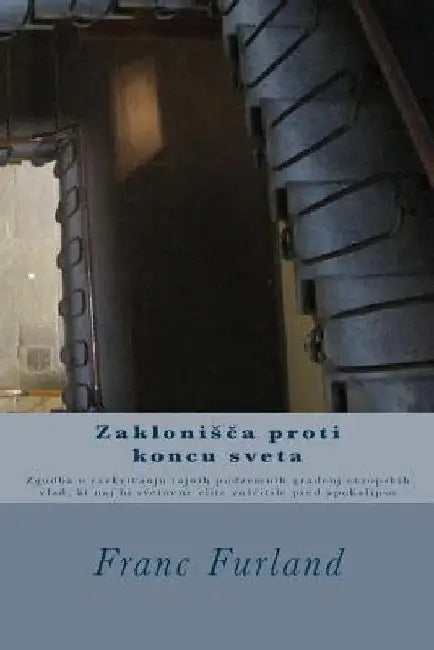 Zaklonisca Proti Koncu Sveta: Zgodba O Razkrivanju Tajnih Podzemnih Gradenj Evropskih Vlad, KI Naj Bi Svetovne Elite Zascitile Pred Apokalipso by Furland, Franc