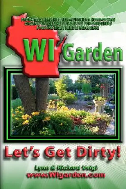 WI Garden - Let's Get Dirty!: Our Wisconsin Garden Guide Promoting Delicious, Healthier Home-Grown Fresh Food, With Tools, Tips, & Ideas That Inspir by Garden Enthusiasts