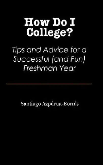 How Do I College?: Tips and Advice for a Sucessful (and Fun) Freshman Year by Santiago Azpurua-Borras