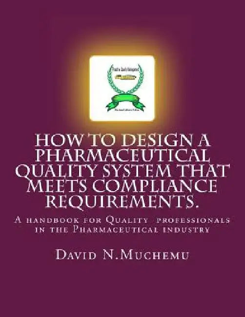 How to design a Pharmaceutical Quality system that meets Compliance requirements.: A handbook for professionals in the Pharmaceutical industry by David N. Muchemu