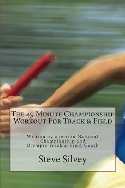 The 49 Minute Championship Workout For Track & Field: Written by a proven National Championship and Olympic Track and Field Coach by Steve Silvey