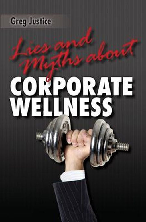 Lies & Myths about Corporate Wellness by Justice, Greg