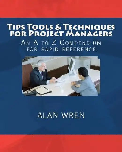 Tips Tools & Techniques for Project Managers: An A to Z Compendium for rapid reference by Alan Wren