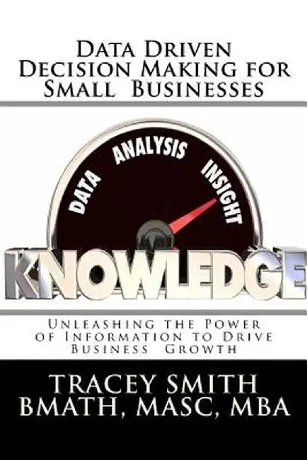 Data Driven Decision Making for Small Businesses: Unleashing the Power of Information to Drive Busi by Smith, Tracey