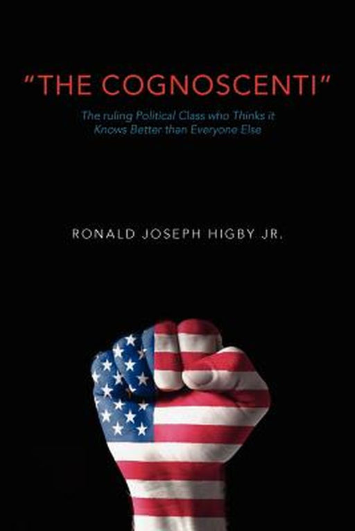 The Cognoscenti: The Ruling Political Class Who Thinks It Knows Better Than Everyone Else by Higby Jr, Ronald Joseph