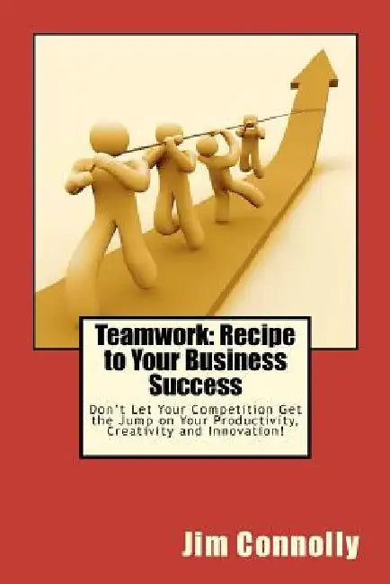 Teamwork: Recipe to Your Business Success: Don't Let Your Competition Get the Jump on Your Productivity, Creativity and Innovati by Jim Connolly