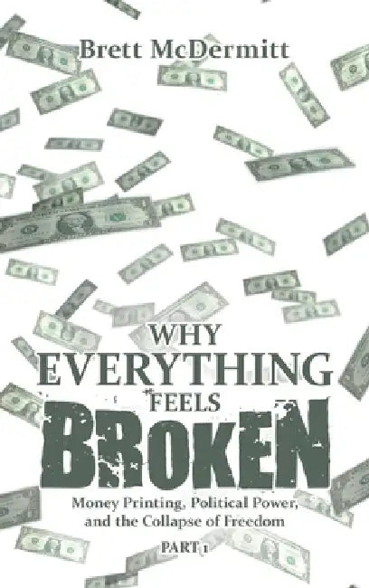 Why Everything Feels Broken: Money Printing, Political Power, and the Collapse of Freedom by Brett McDermitt