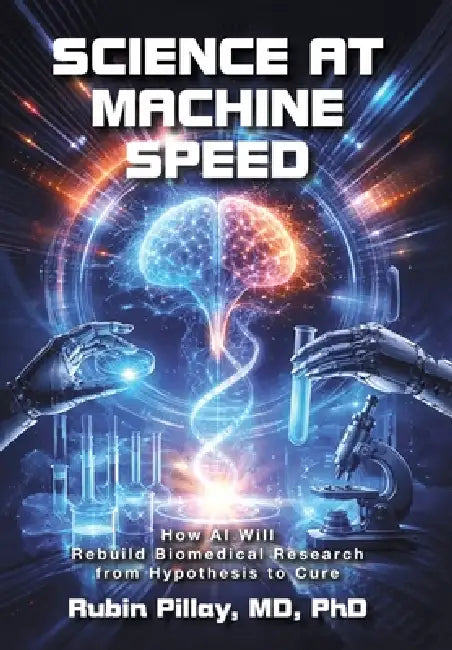 Science at Machine Speed: How AI Will Rebuild Biomedical Research from Hypothesis to Cure by Rubin Pillay