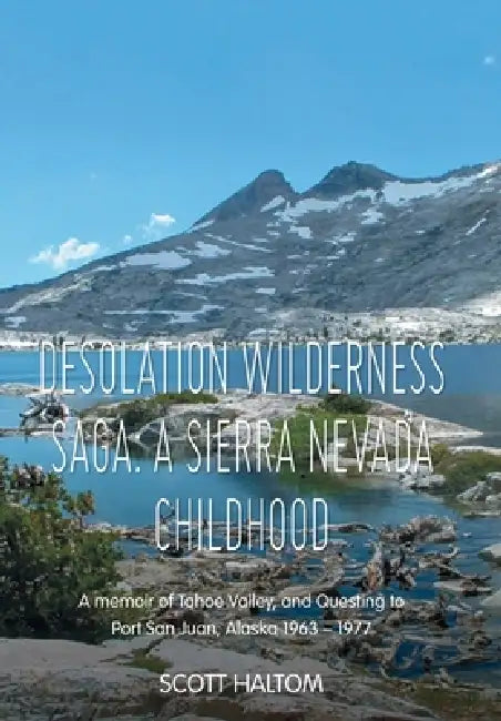 Desolation Wilderness Saga: A Sierra Nevada Childhood: A memoir of Tahoe Valley, and Questing to Port San Juan, Alaska 1963 - 1977 by Scott Haltom