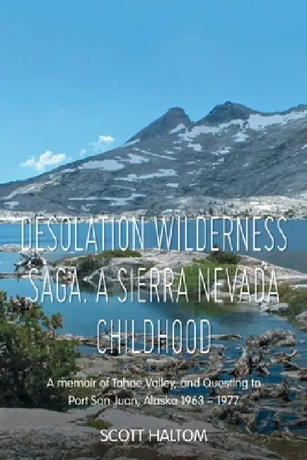 Desolation Wilderness Saga: A Sierra Nevada Childhood: A memoir of Tahoe Valley, and Questing to Port San Juan, Alaska 1963 - 1977 by Scott Haltom