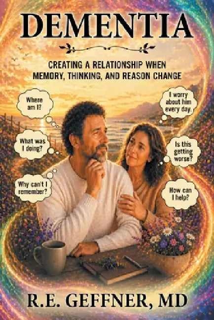 Dementia: Creating a Relationship When Memory, Thinking, and Reason Change by R. E. Geffner