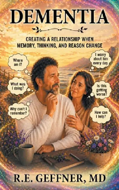 Dementia: Creating a Relationship When Memory, Thinking, and Reason Change by R. E. Geffner