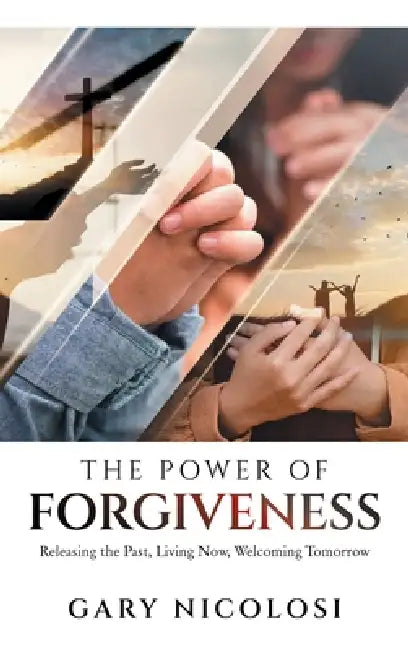 The Power of Forgiveness: Releasing the Past, Living Now, Welcoming Tomorrow by Gary Nicolosi