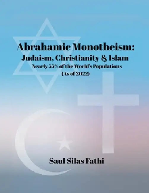 ABRAHAMIC Monotheism: Judaism, Christianity & Islam Nearly 55% of the World's Population (As of 2022) by Saul Silas Fathi