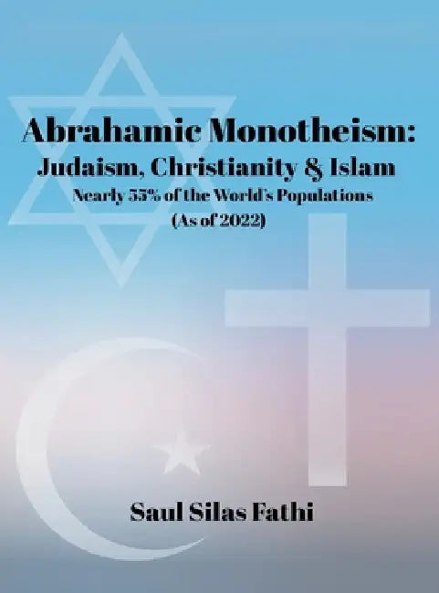ABRAHAMIC Monotheism: Judaism, Christianity & Islam Nearly 55% of the World's Population (As of 2022) by Saul Silas Fathi