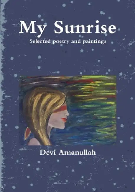 My Sunrise - Selected poetry and paintings by Devi Amanullah