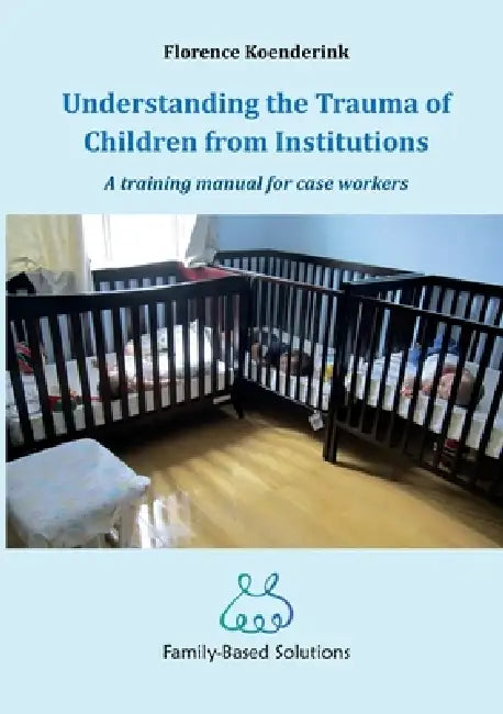 Understanding the Trauma of Children from Institutions.: A training manual for case workers by Florence Koenderink