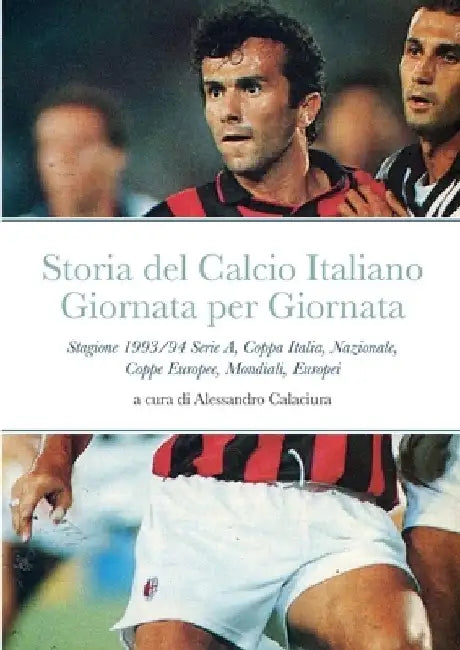 Storia del Calcio Italiano Giornata per Giornata: Stagione 1993/94 Serie A, Coppa Italia, Nazionale, Coppe Europee, Mondiali, Europei by Alessandro Calaciura