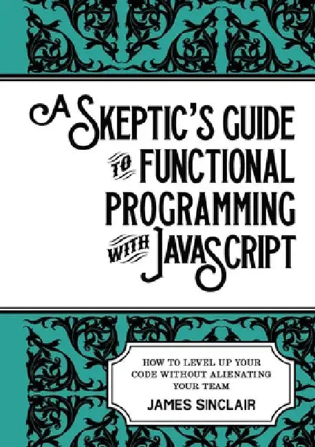 A skeptic's guide to functional programming with JavaScript: How to level up your code without alienating your team by James Sinclair