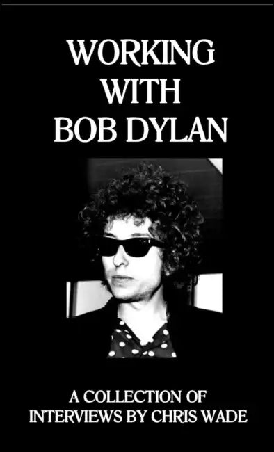 Working with Bob Dylan: A Collection of Interviews by Chris Wade by Chris Wade