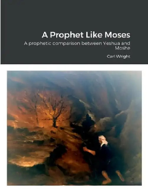 A Prophet Like Moses: A prophetic comparison between Yeshua and Moshe by Carl Wright