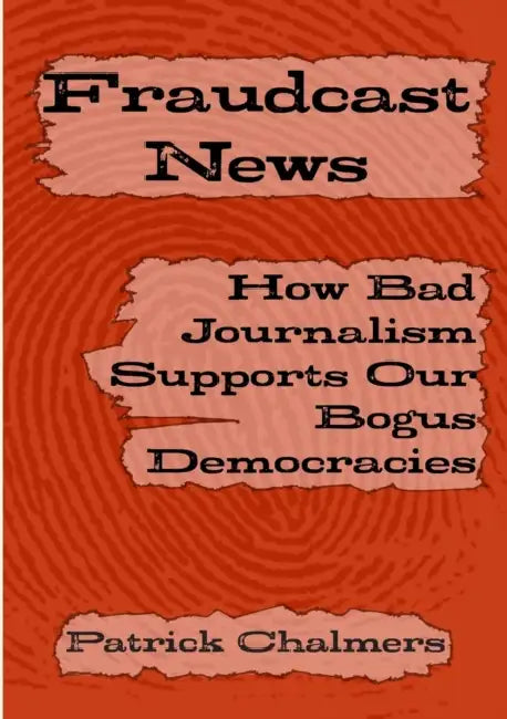 Fraudcast News: How Bad Journalism Supports Our Bogus Democracies by Patrick Chalmers