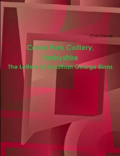 Coton Park Colliery, Derbyshire. The Letters of Jonathan George Binns by Chris Cremin