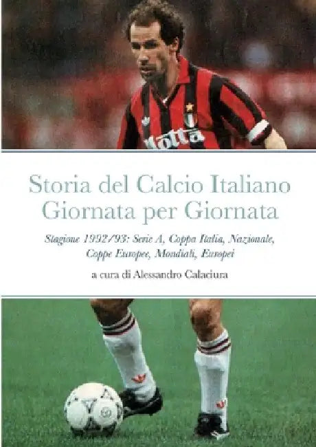 Storia del Calcio Italiano Giornata Per Giornata: Stagione 1992/93 Serie A, Nazionale, Mondiali, Europei, Coppa Italia, Coppe Europee by Alessandro Calaciura