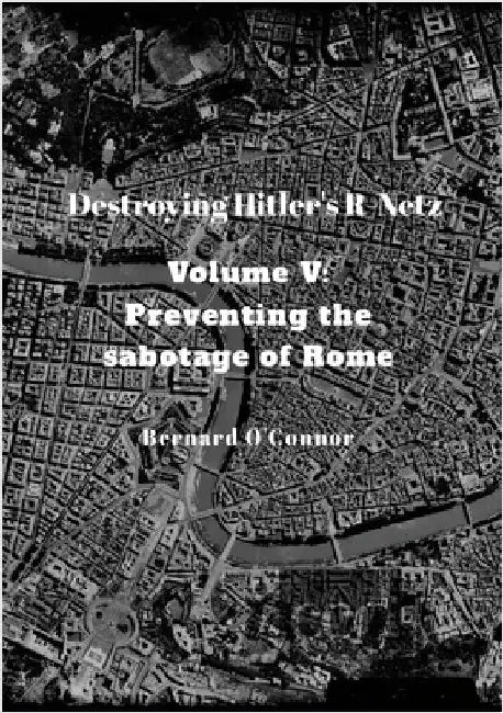 Destroying Hitler's R-Netz Volume V: Preventing the sabotage of Rome by O'Connor, Bernard
