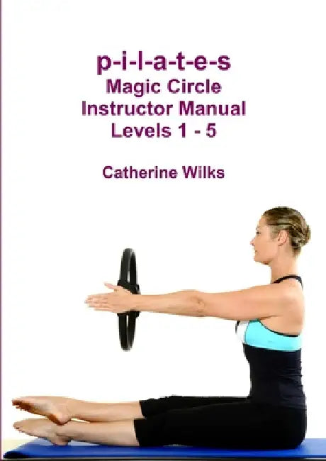 p-i-l-a-t-e-s Magic Circle Instructor Manual Levels 1 - 5 by Catherine Wilks