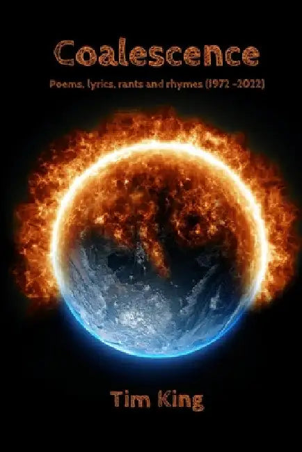 Coalescence: Poems, lyrics, rants and rhymes (1972 -2022) by Tim King
