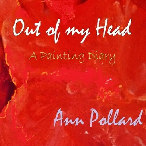 Out of my Head - A Painting Diary by Ann Pollard
