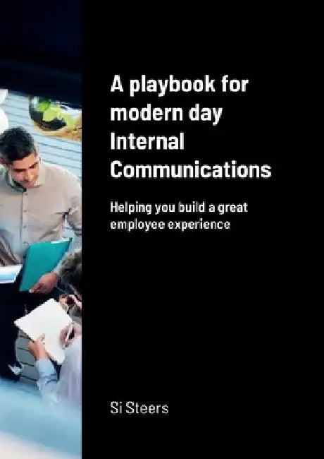A playbook for modern day Internal Communications: Helping you build a great employee experience by Si Steers
