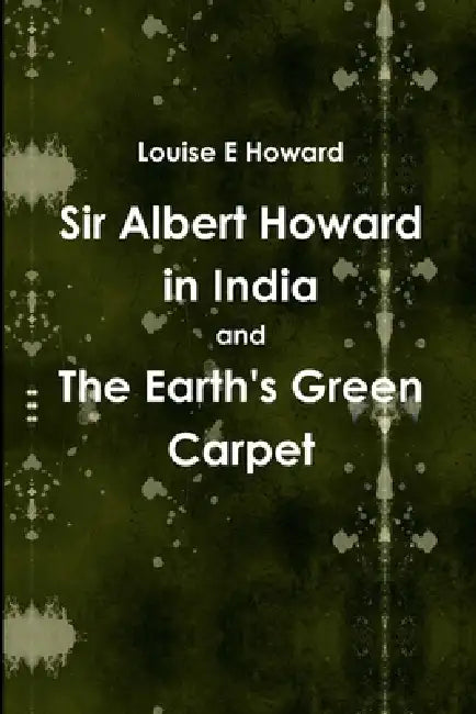 Sir Albert Howard in India and The Earth's Green Carpet by Louise E. Howard