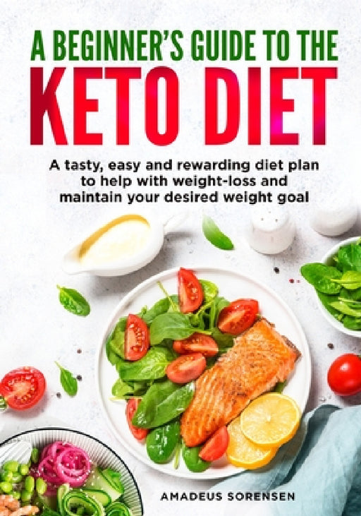A beginners guide to the Keto Diet: A tasty, easy and rewarding diet plan to help with weight-loss and maintain your desired weight goal by Amadeus Sorensen