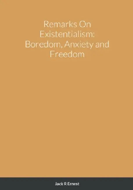 Remarks On Existentialism: Boredom, Anxiety and Freedom by Jack R. Ernest