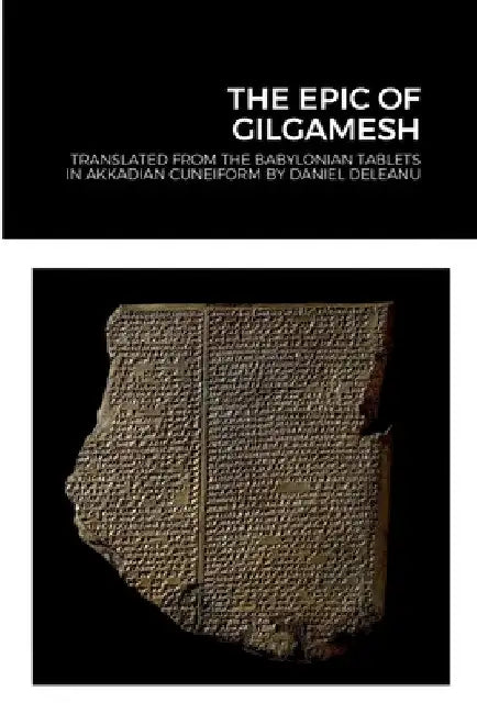 The Epic of Gilgamesh: Translated by Daniel Deleanu from the Babylonian tablets in Akkadian cuneiform, with additions from the Sumerian, Hittite and H by Daniel Deleanu