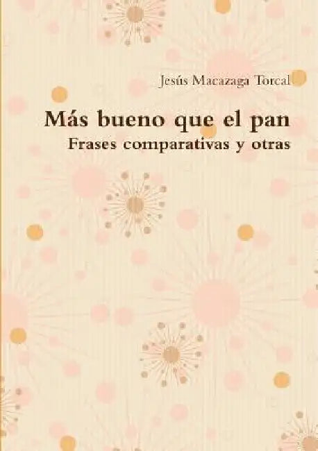 Más bueno que el pan - Frases comparativas y otras by Jesús Macazaga Torcal