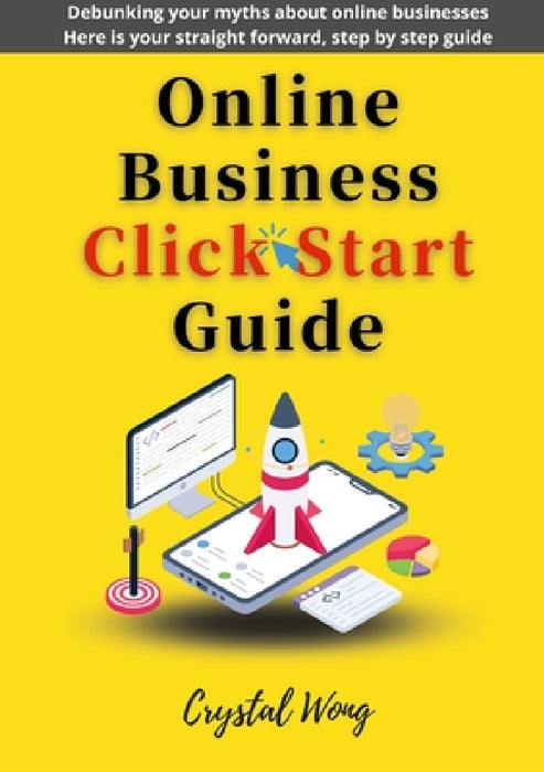 Online Business Click Start Guide: Debunking your myths about online businesses Here is your straight forward, step by step guide by Crystal Wong
