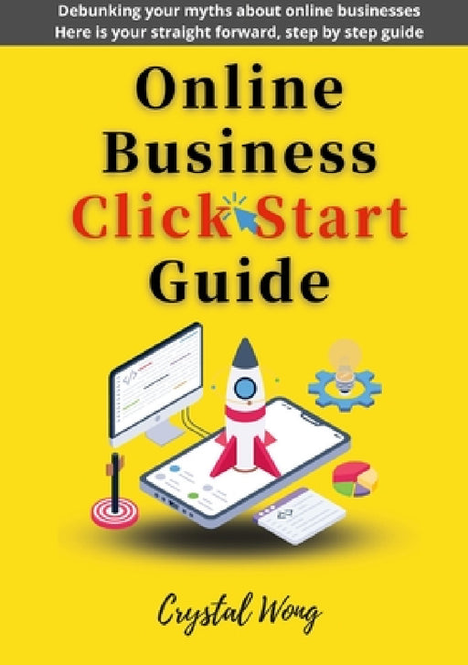 Online Business Click Start Guide: Debunking your myths about online businesses Here is your straight forward, step by step guide by Crystal Wong